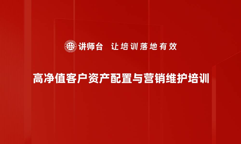 高净值客户资产配置与营销维护培训