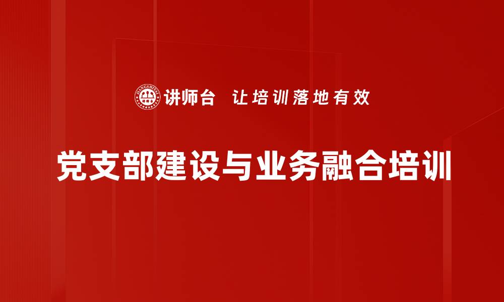 党支部建设与业务融合培训