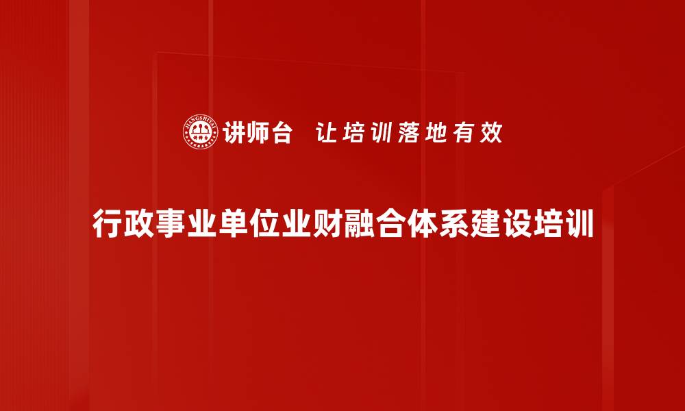 行政事业单位业财融合体系建设培训