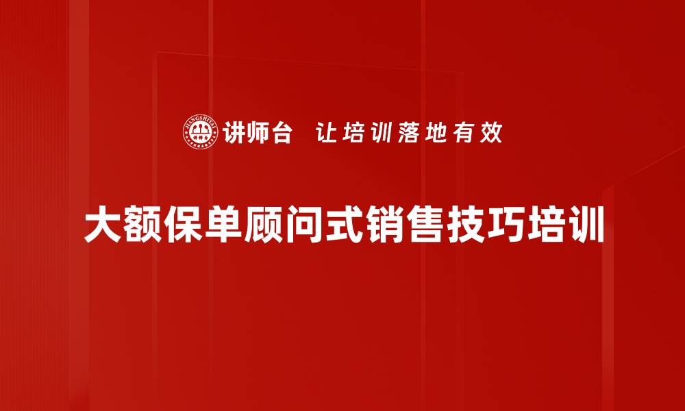 大额保单顾问式销售技巧培训