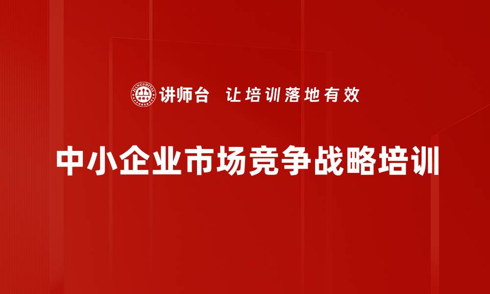 文章中小企业市场竞争策略培训课程解析的缩略图