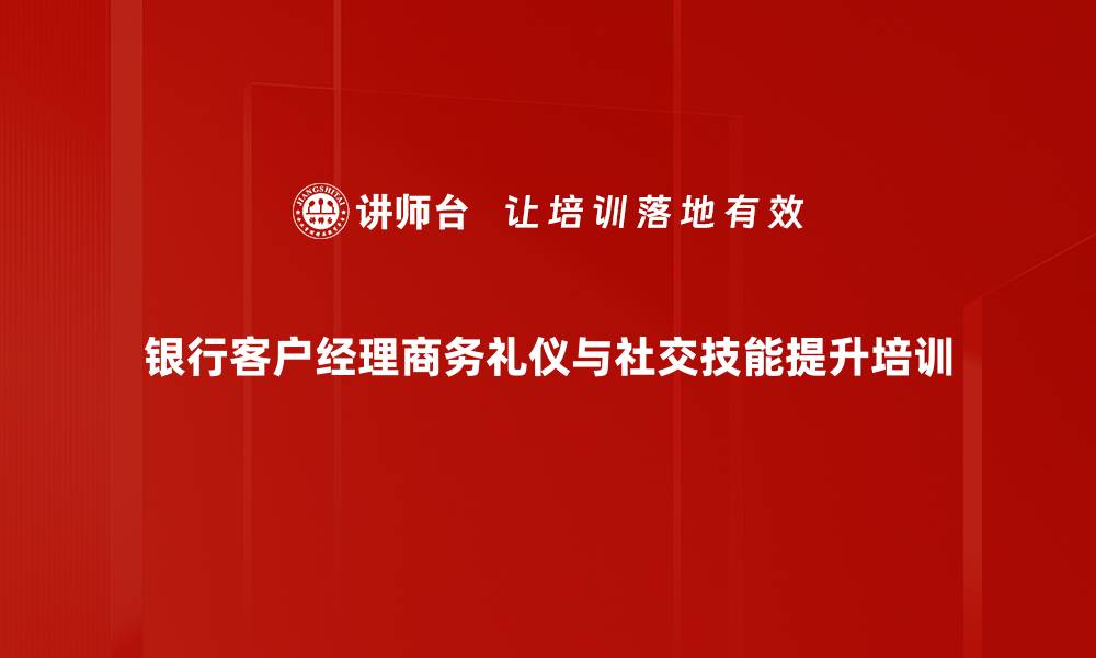 银行客户经理商务礼仪与社交技能提升培训