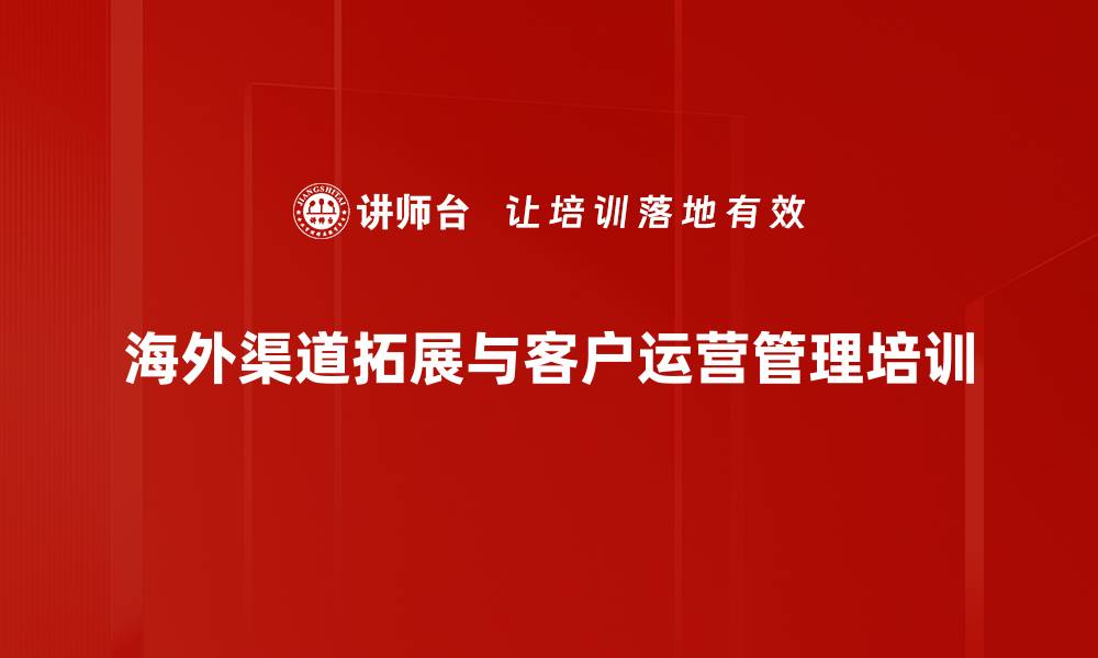 海外渠道拓展与客户运营管理培训