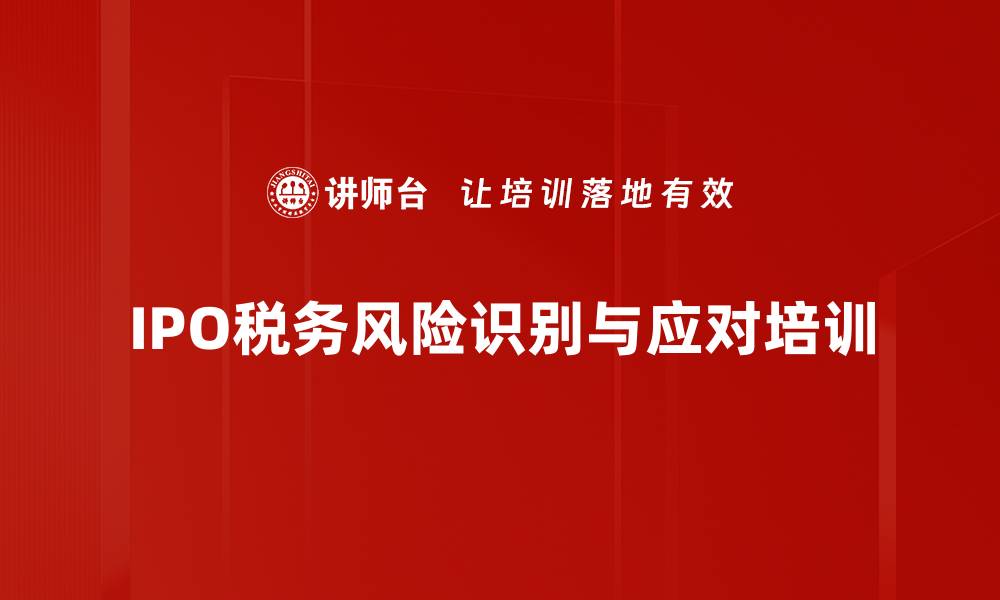 文章IPO税务核查要点：企业风险管控与合规培训技巧的缩略图