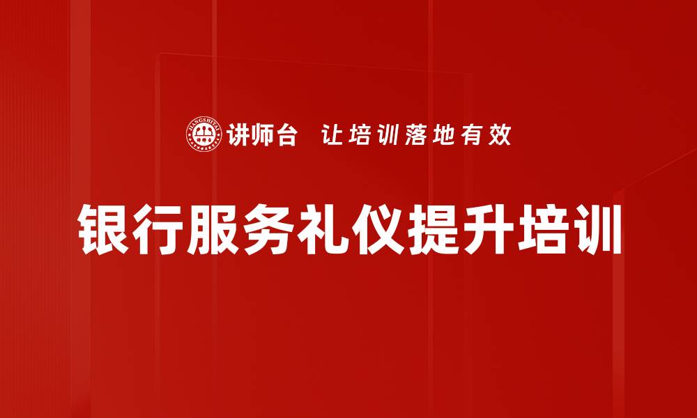 文章银行服务礼仪培训：提升客户满意度与竞争力的实战技巧的缩略图