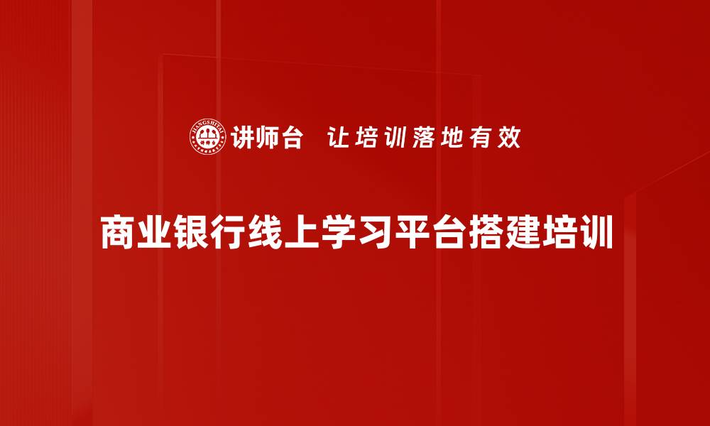 商业银行线上学习平台搭建培训