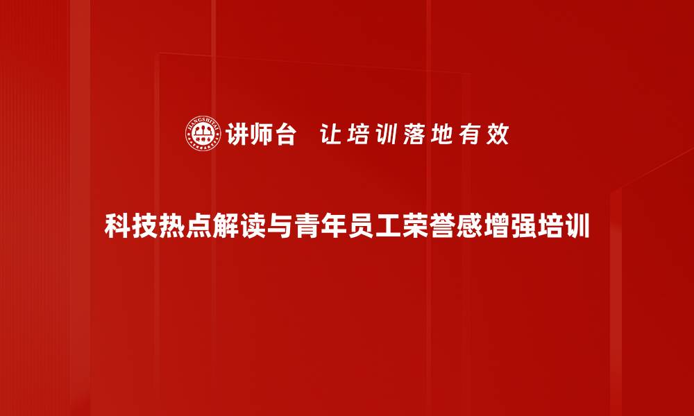 科技热点解读与青年员工荣誉感增强培训