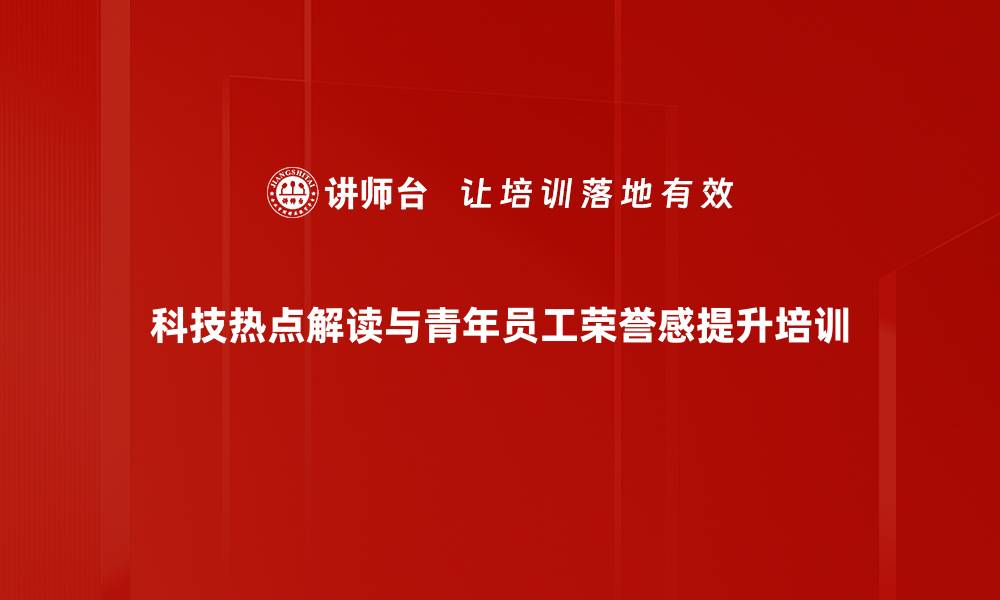 科技热点解读与青年员工荣誉感提升培训