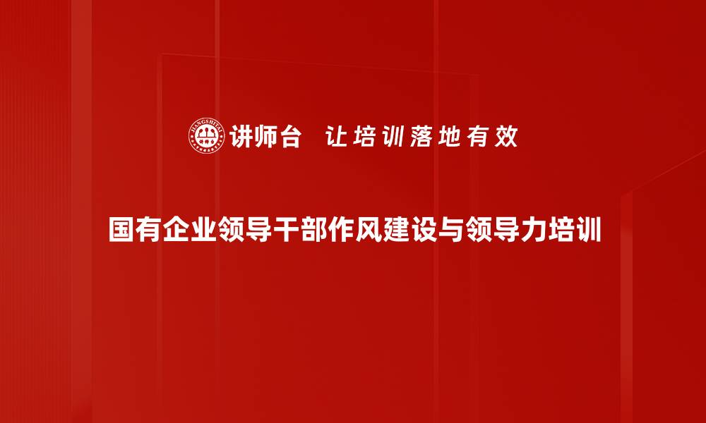 国有企业领导干部作风建设与领导力培训