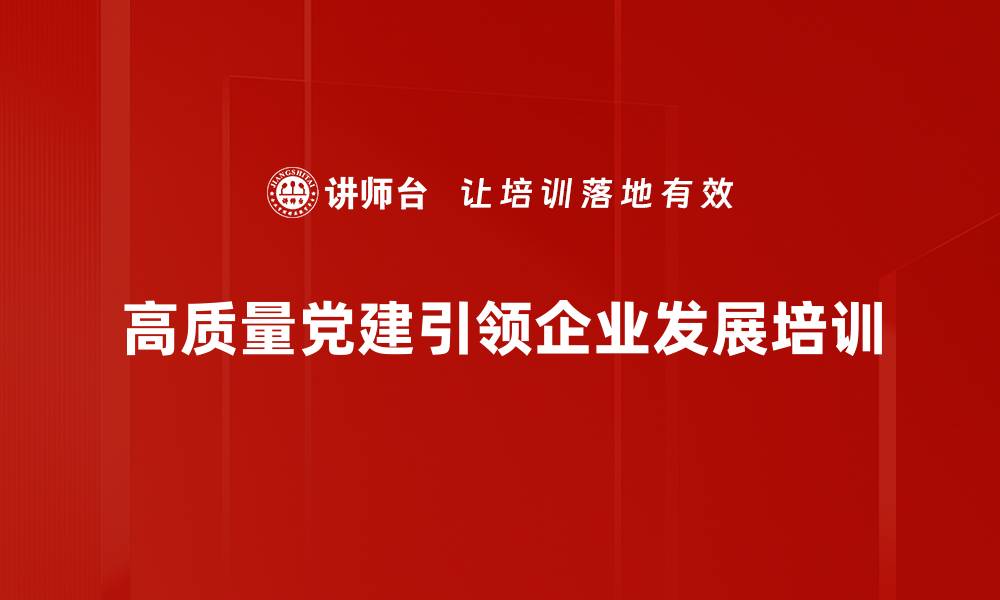 文章国企党建培训：提升干部能力助力高质量发展的缩略图