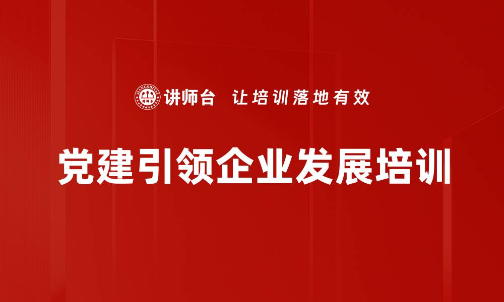 文章党建引领企业高质量发展：提升党员干部能力与管理模式的缩略图