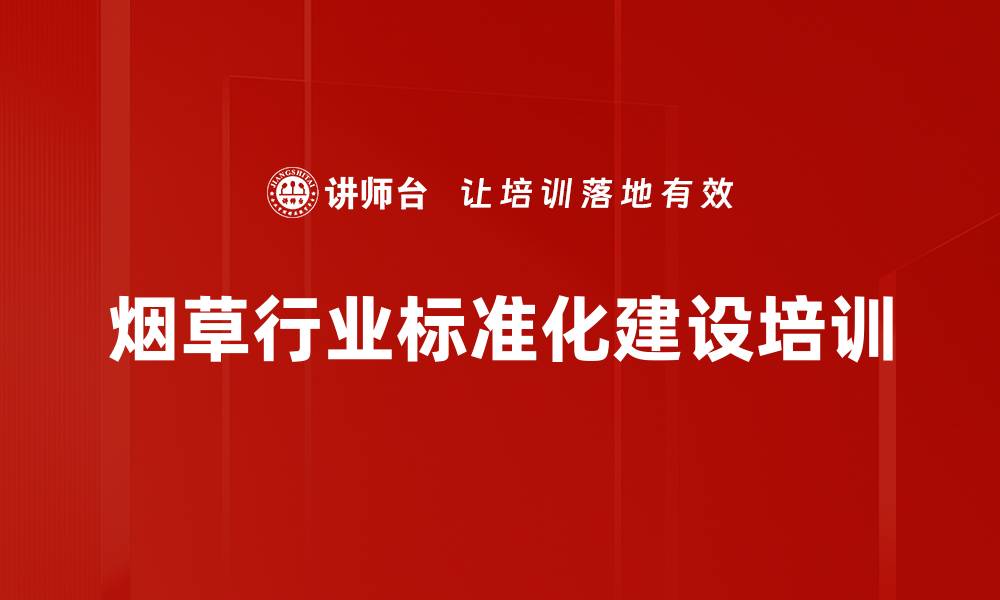 文章烟草企业标准化培训：助力提质增效与流程优化的缩略图