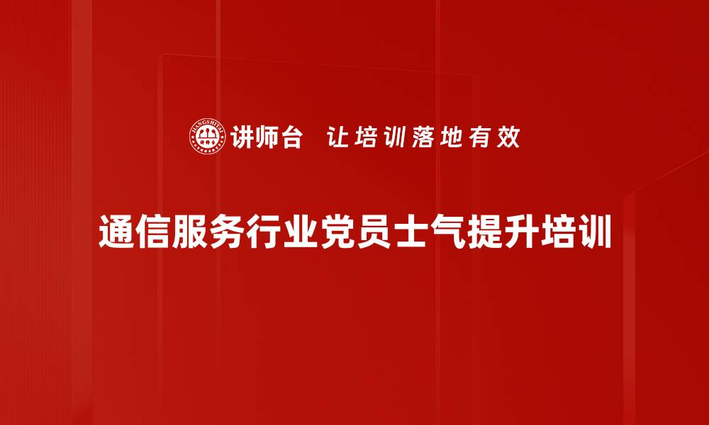 文章5G新基建党员培训：激发士气与能力双提升的缩略图