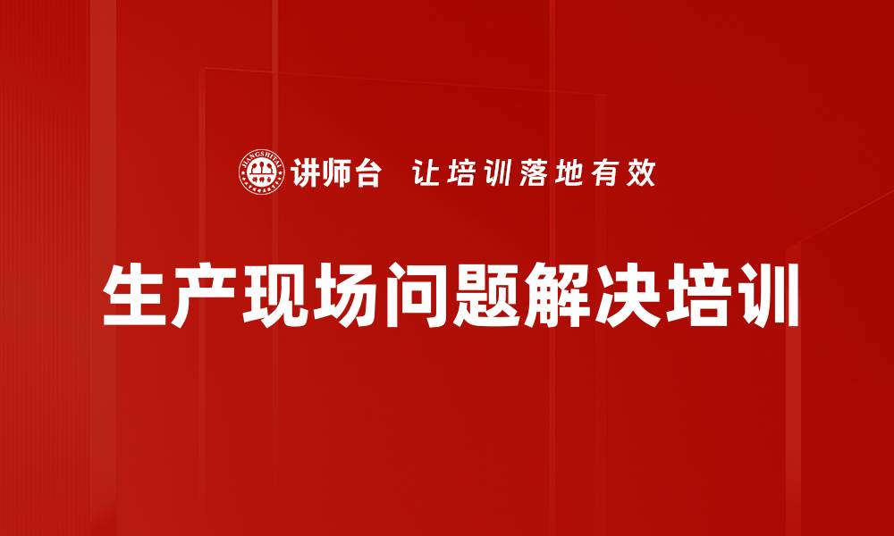 文章生产现场问题解决培训：掌握实用工具与流程提升管理能力的缩略图