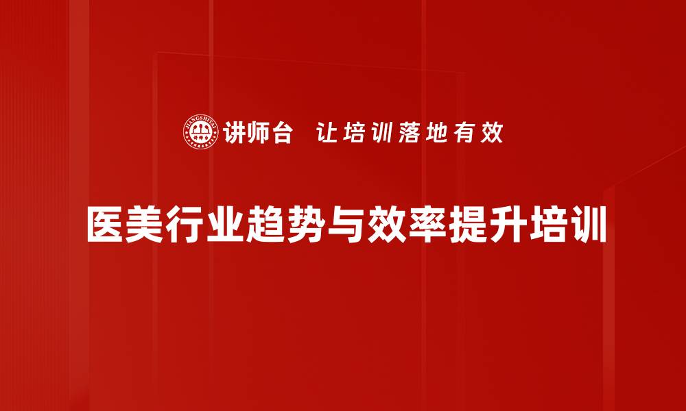 文章医美行业培训：精准提升市场竞争力与运营效率的缩略图