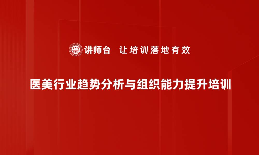 文章医美行业培训：掌握市场趋势与竞争策略提升企业竞争力的缩略图