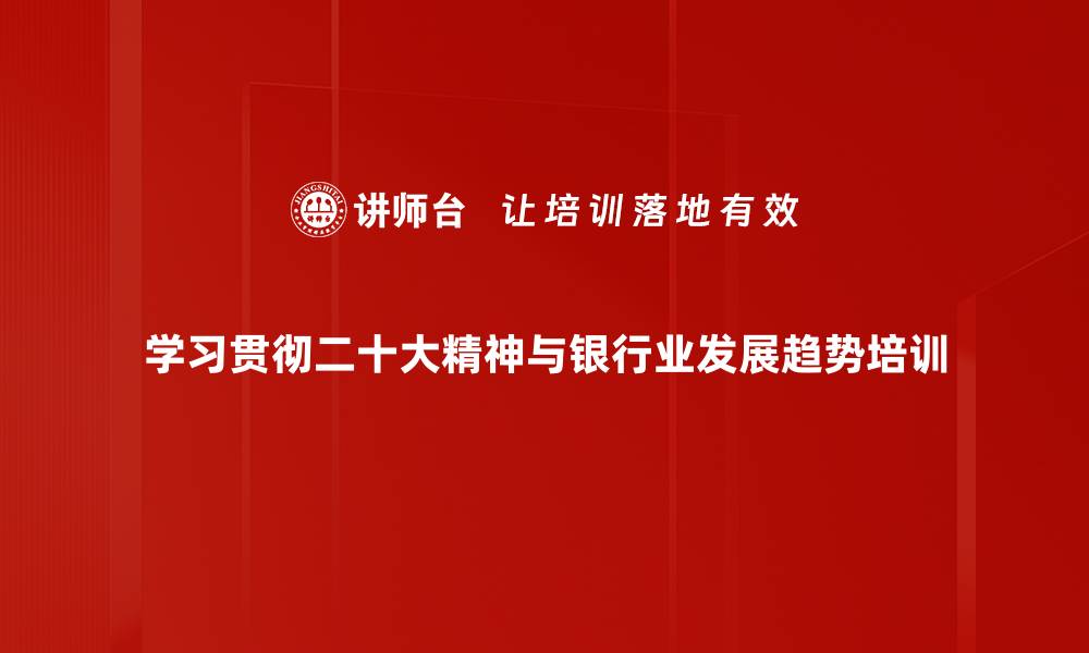 文章二十大精神培训：助力企业把握未来发展趋势的缩略图