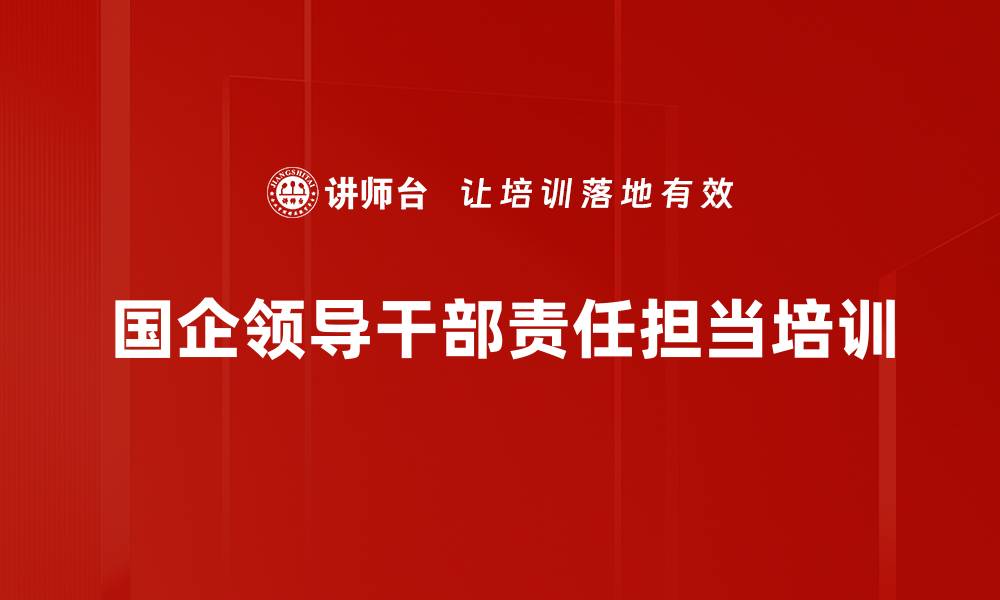 文章企业家精神与责任担当：国企干部培训提升执行力与职业化素养的缩略图