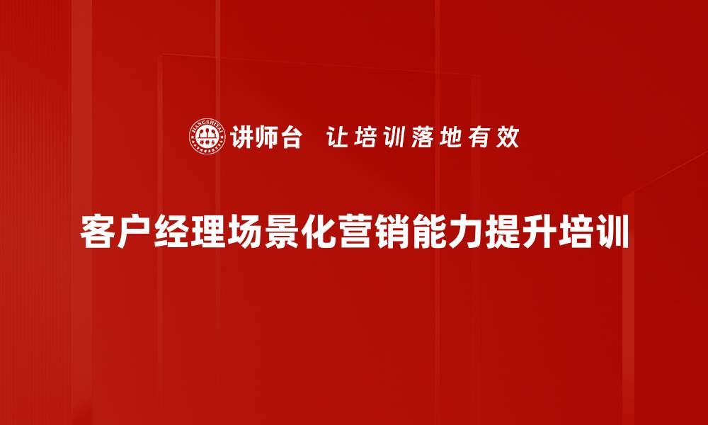 客户经理场景化营销能力提升培训