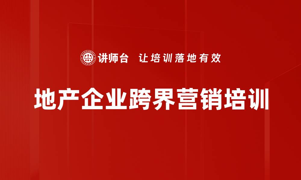 文章地产企业跨界营销培训：洞察互联网时代客户需求与转型策略的缩略图