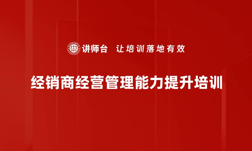 文章经销商营销培训：激发经营信心与团队凝聚力的缩略图