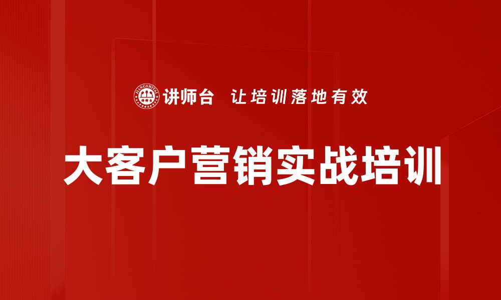 文章大客户营销技巧培训：从心理转化到成交技巧全攻略的缩略图