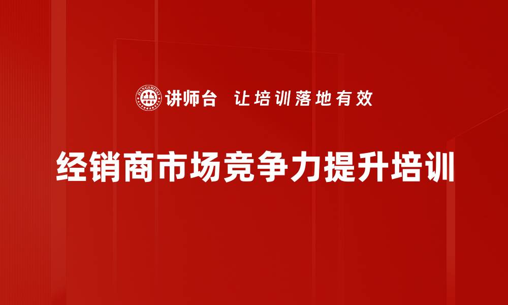 文章经销商培训：提升市场竞争力的五大突破方法的缩略图