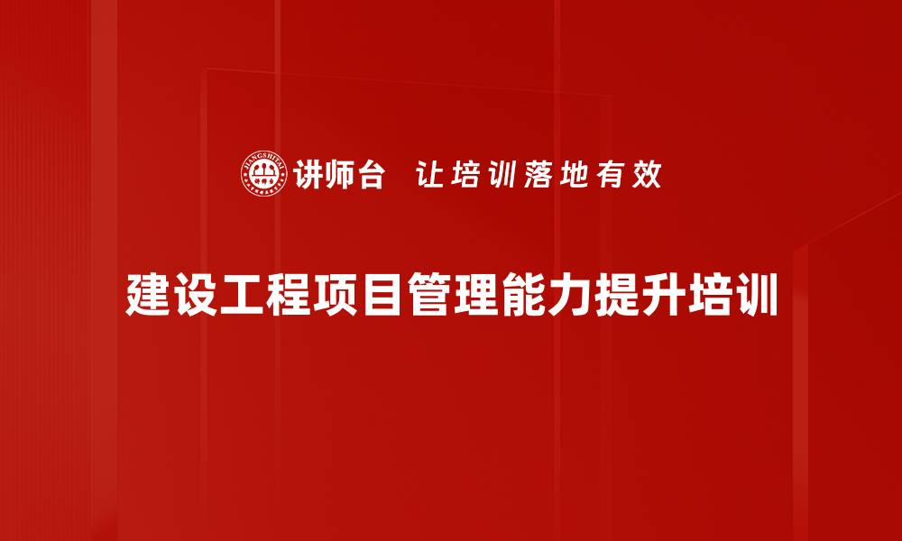 文章建设工程项目管理培训：掌握关键能力与实际应用的缩略图