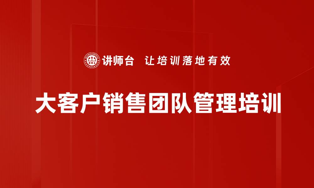 文章大客户销售团队管理培训：提升执行力与协作效能的缩略图