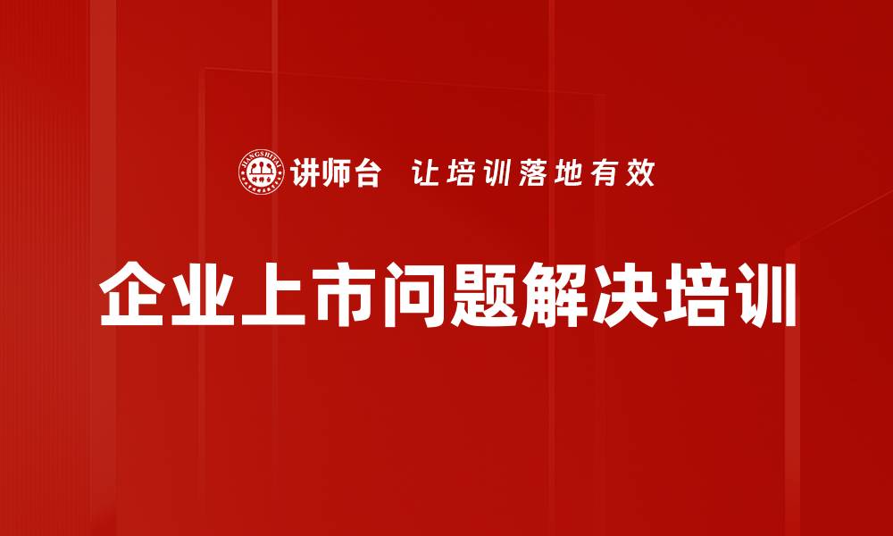 文章企业上市培训：解决上市过程中的核心问题与挑战的缩略图