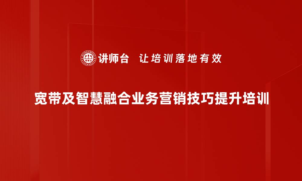 文章宽带营销转型培训：打造服务型销售专家的实战能力的缩略图