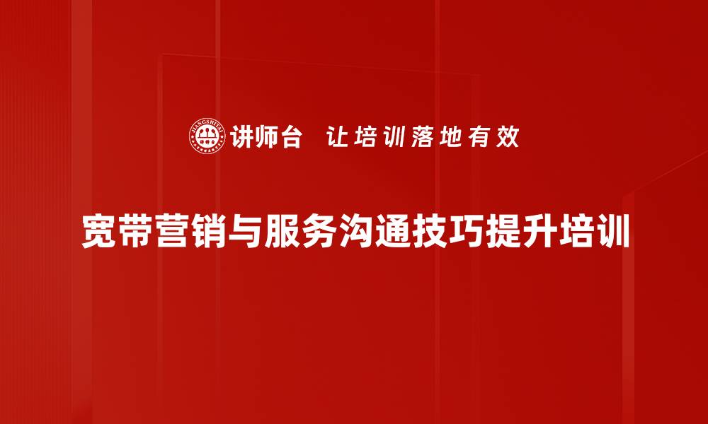 文章服务型转型培训：打造宽带营销人员的专业技能与客户满意度的缩略图