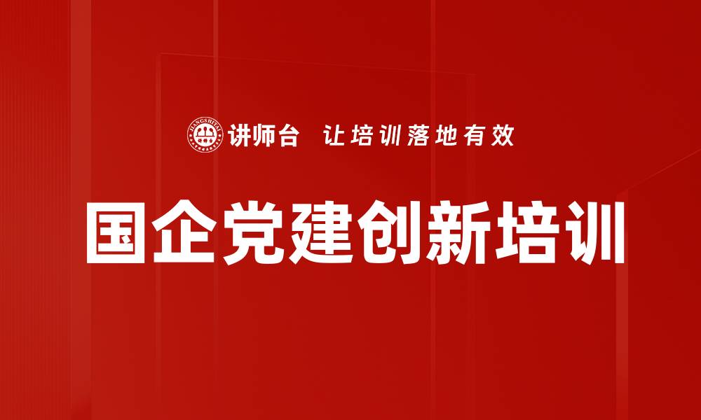 文章党建创新培训：提升国企党组织凝聚力与引领作用的缩略图