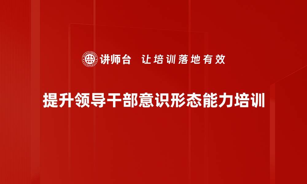 文章意识形态培训：提升党员干部的思辨与创新能力的缩略图