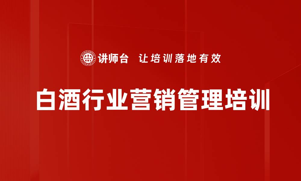 文章白酒行业培训：掌握市场变革与营销策略助力销售的缩略图