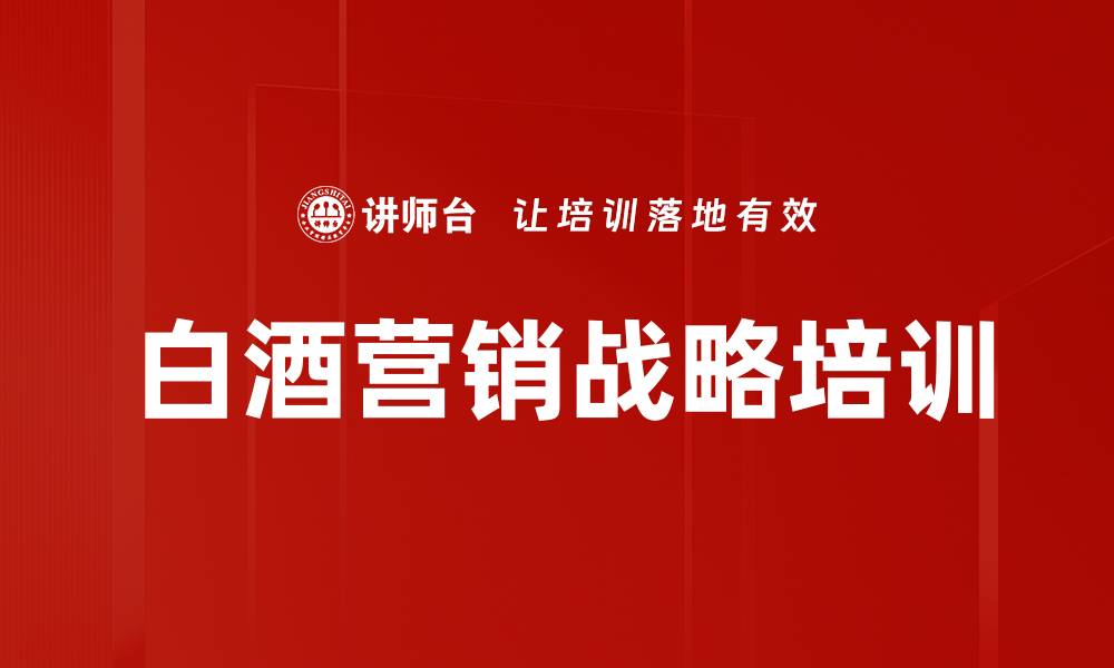 文章白酒企业营销培训：掌握核心竞争力与实战策略的缩略图