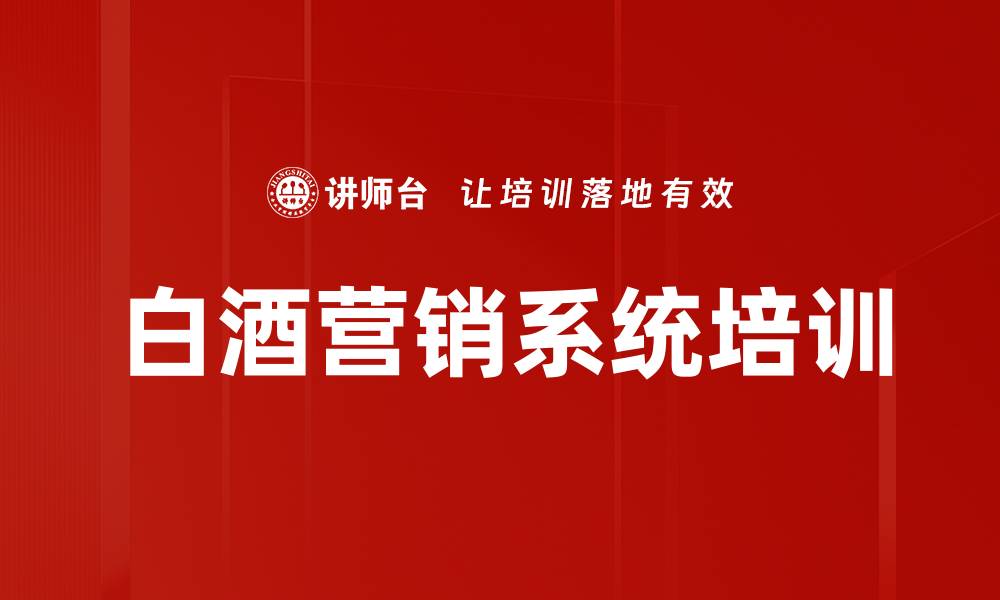 文章白酒企业营销体系培训：打造系统化竞争优势与品牌价值的缩略图