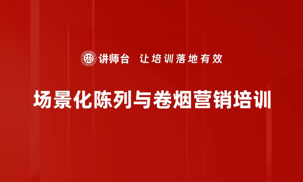 文章场景化陈列培训：助力烟草行业销售创新与客户黏性提升的缩略图