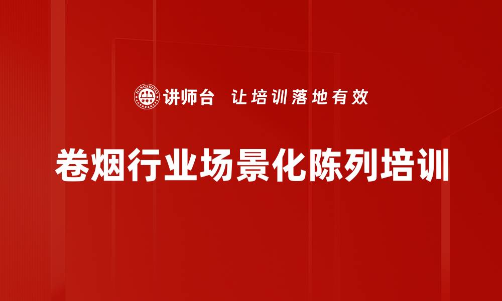 文章烟草行业场景化陈列培训：提升销售与客户忠诚度技巧的缩略图