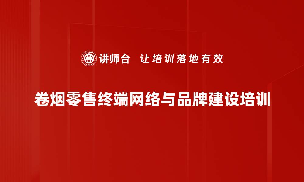 文章烟草行业培训：掌握卷烟零售终端网络建设新策略的缩略图