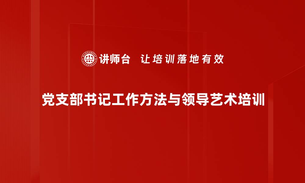 文章提升党支部书记能力素质：强化基层党建培训效果与实战应用的缩略图