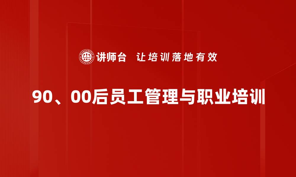 文章90、00后员工培训：激发潜能与团队凝聚力的实用策略的缩略图