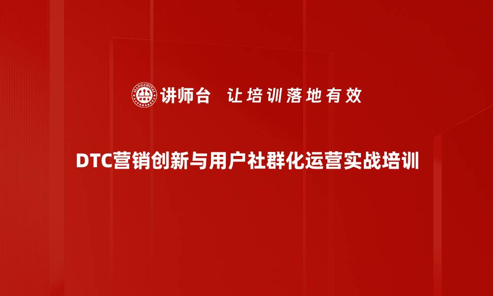 DTC营销创新与用户社群化运营实战培训