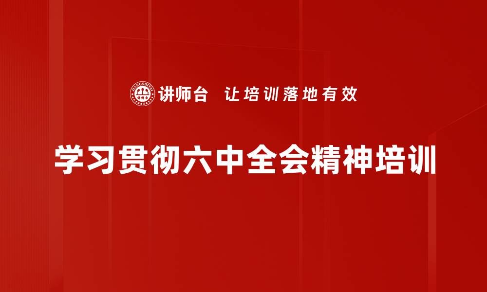 文章六中全会精神培训：践行党员使命与担当的实战指南的缩略图