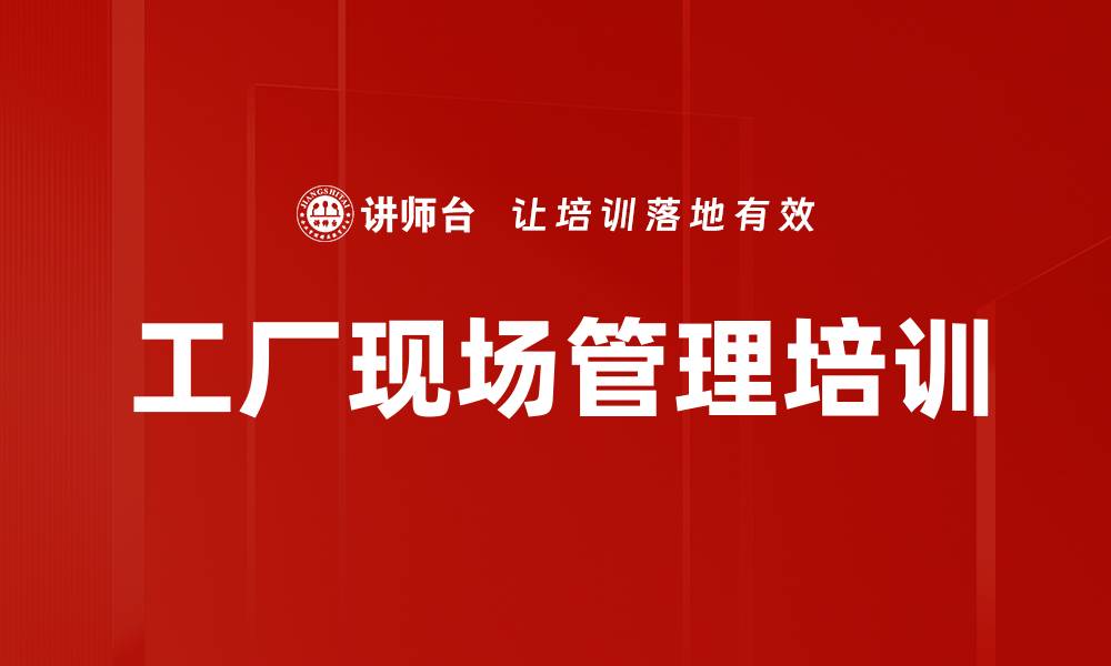 文章现场管理培训：提升工厂效率与品质保障的实用技巧的缩略图