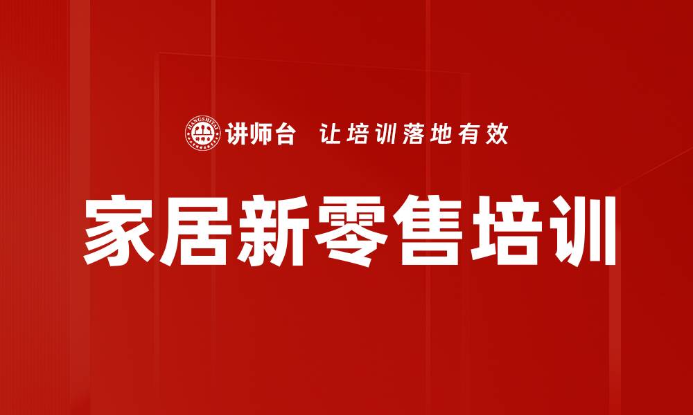 文章家居新零售培训：解锁精准营销与流量转化策略的缩略图