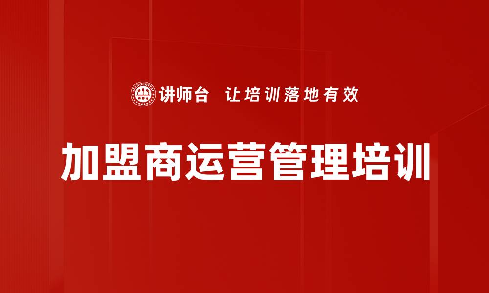 文章加盟商培训：打造高效管理与运营能力的关键策略的缩略图