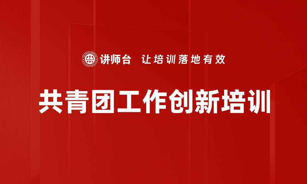 文章共青团工作创新培训：助力青年组织建设与发展的缩略图