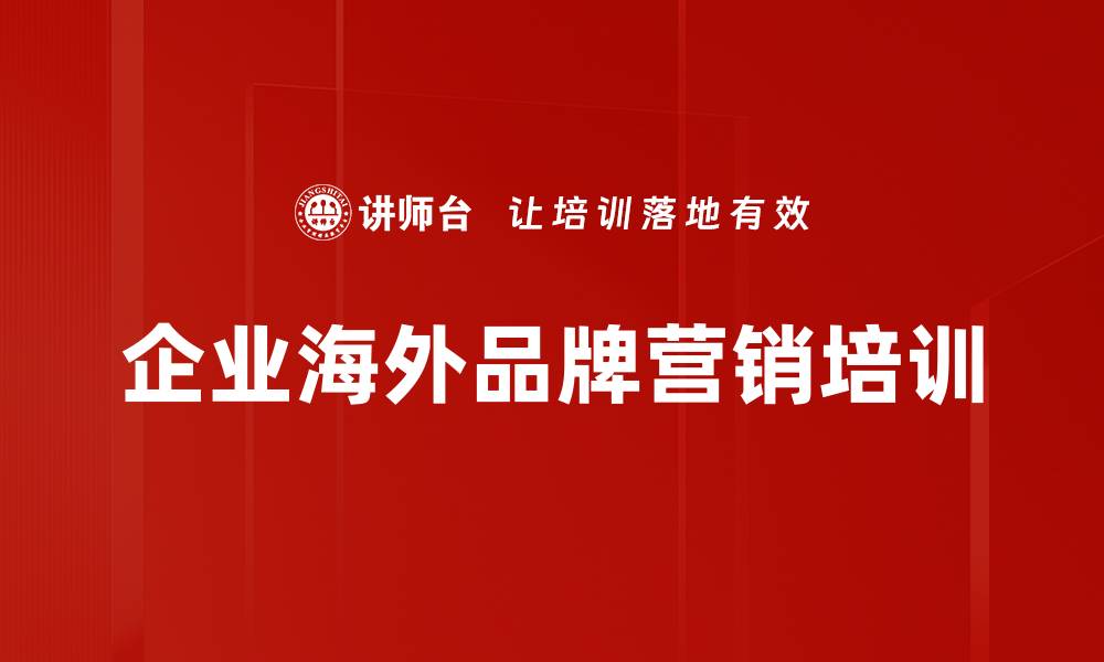 文章海外品牌建设培训：助力中国企业出海成功的缩略图