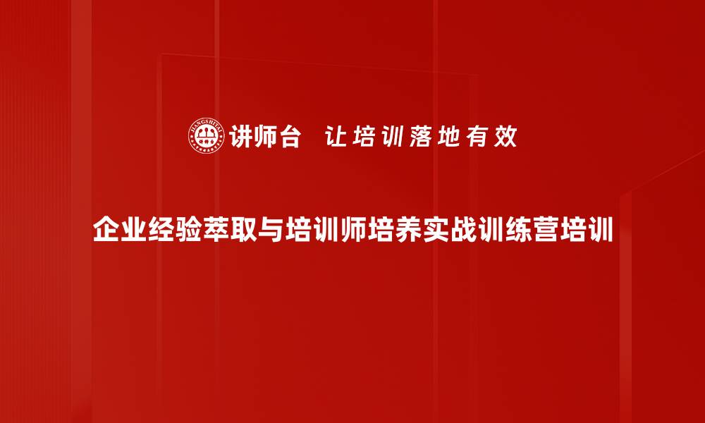 企业经验萃取与培训师培养实战训练营培训